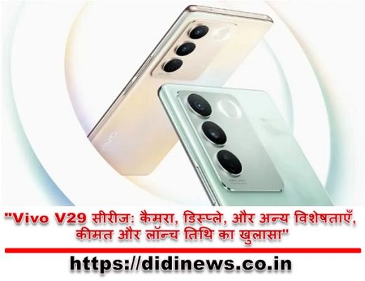 "Vivo V29 सीरीज: कैमरा, डिस्प्ले, और अन्य विशेषताएँ, कीमत और लॉन्च तिथि का खुलासा"
