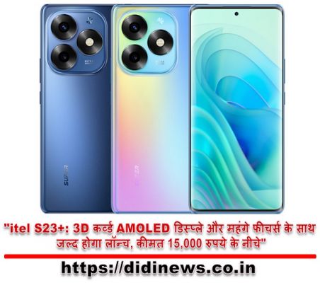 "itel S23+: 3D कर्व्ड AMOLED डिस्प्ले और महंगे फीचर्स के साथ जल्द होगा लॉन्च, कीमत 15,000 रुपये के नीचे"