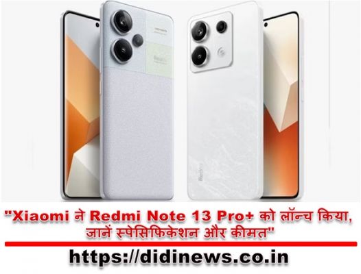 "Xiaomi ने Redmi Note 13 Pro+ को लॉन्च किया, जानें स्पेसिफिकेशन और कीमत"
