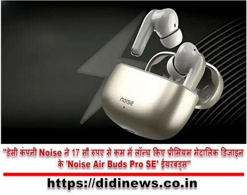 "डेसी कंपनी Noise ने 17 सौ रुपए से कम में लॉन्च किए प्रीमियम मेटालिक डिज़ाइन के 'Noise Air Buds Pro SE' ईयरबड्स"