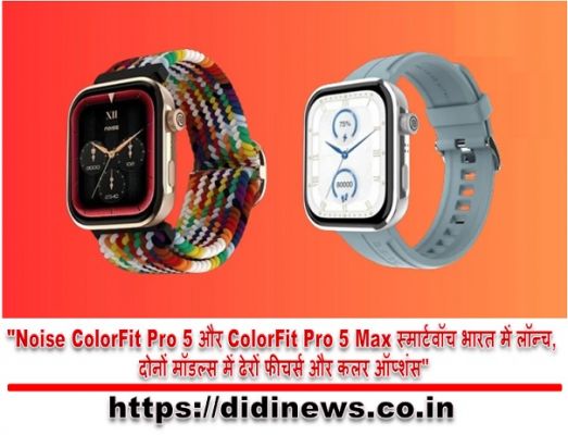 "Noise ColorFit Pro 5 और ColorFit Pro 5 Max स्मार्टवॉच भारत में लॉन्च, दोनों मॉडल्स में ढेरों फीचर्स और कलर ऑप्शंस"