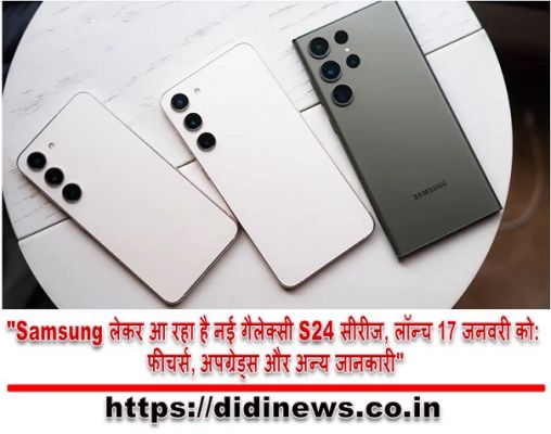 "Samsung लेकर आ रहा है नई गैलेक्सी S24 सीरीज, लॉन्च 17 जनवरी को: फीचर्स, अपग्रेड्स और अन्य जानकारी"