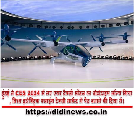 हुंडई ने CES 2024 में नए एयर टैक्सी मॉडल का प्रोटोटाइप लॉन्च किया, विश्व इलेक्ट्रिक फ्लाइंग टैक्सी मार्केट में पैठ बनाने की दिशा में।