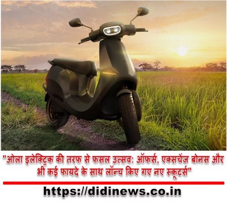 "ओला इलेक्ट्रिक की तरफ से फसल उत्सव: ऑफर्स, एक्सचेंज बोनस और भी कई फायदे के साथ लॉन्च किए गए नए स्कूटर्स"