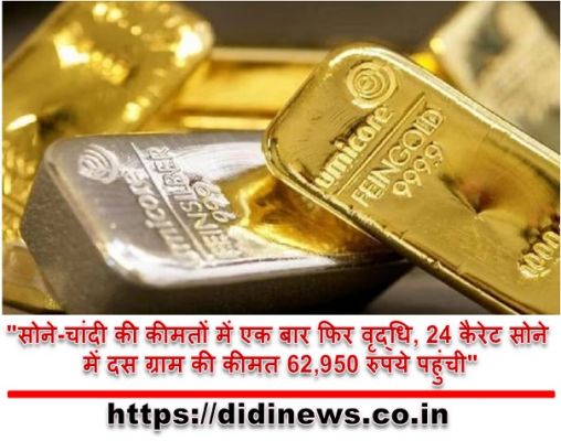"सोने-चांदी की कीमतों में एक बार फिर वृद्धि, 24 कैरेट सोने में दस ग्राम की कीमत 62,950 रुपये पहुंची"