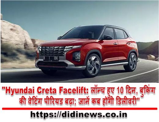 "Hyundai Creta Facelift: लॉन्च हुए 10 दिन, बुकिंग की वेटिंग पीरियड बढ़ा; जानें कब होगी डिलीवरी"