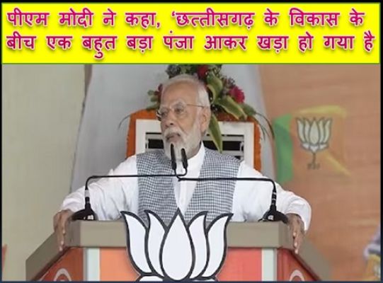 पीएम मोदी ने कहा, &lsquo;छत्तीसगढ़ के विकास के बीच एक बहुत बड़ा पंजा आकर खड़ा हो गया है