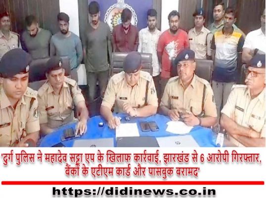 'दुर्ग पुलिस ने महादेव सट्टा एप के खिलाफ कार्रवाई, झारखंड से 6 आरोपी गिरफ्तार, बैंकों के एटीएम कार्ड और पासबुक बरामद'