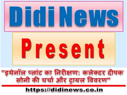 "इथेनॉल प्लांट का निरीक्षण: कलेक्टर दीपक सोनी की चर्चा और ट्रायल विवरण"