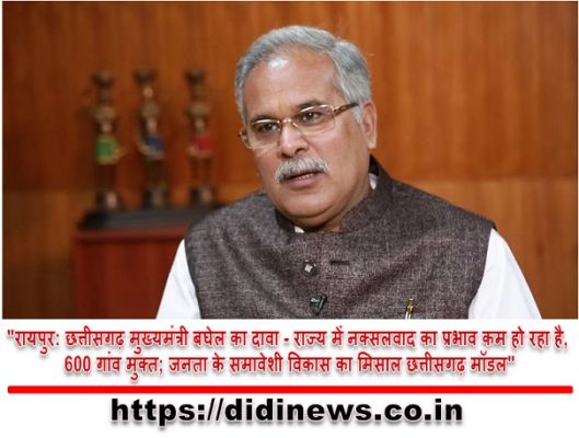 "रायपुर: छत्तीसगढ़ मुख्यमंत्री बघेल का दावा - राज्य में नक्सलवाद का प्रभाव कम हो रहा है, 600 गांव मुक्त; जनता के समावेशी विकास का मिसाल छत्तीसगढ़ मॉडल"
