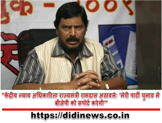 "केंद्रीय न्याय अधिकारिता राज्यमंत्री रामदास अठावले: 'मेरी पार्टी चुनाव में बीजेपी को सपोर्ट करेगी'"