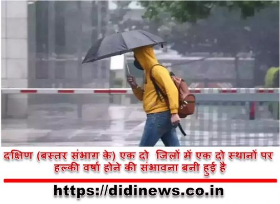 दक्षिण (बस्तर संभाग के) एक दो जिलों में एक दो स्थानों पर हल्की वर्षा होने की संभावना बनी हुई है