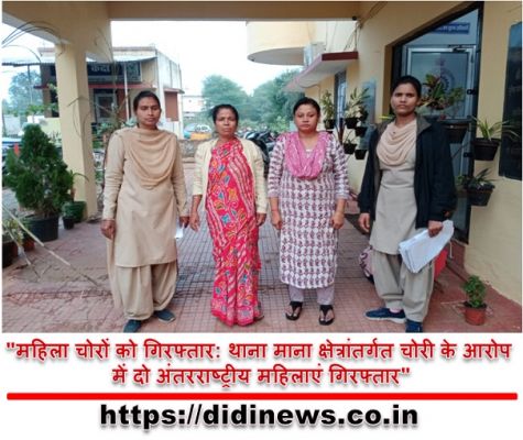 "महिला चोरों को गिरफ्तार: थाना माना क्षेत्रांतर्गत चोरी के आरोप में दो अंतरराष्ट्रीय महिलाएं गिरफ्तार"