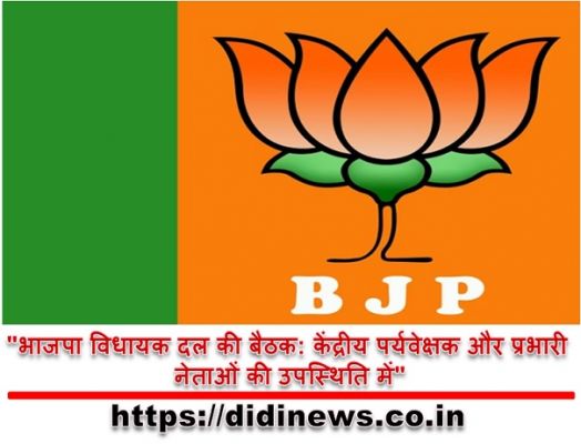"भाजपा विधायक दल की बैठक: केंद्रीय पर्यवेक्षक और प्रभारी नेताओं की उपस्थिति में"