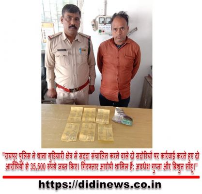 "रायपुर पुलिस ने थाना गुड़ियारी क्षेत्र में सट्टा संचालित करने वाले दो सटोरियों पर कार्रवाई करते हुए दो आरोपियों से 35,500 रुपये जब्त किए। गिरफ्तार आरोपी शामिल हैं: अवधेश गुप्ता और बिशुन साहू।"