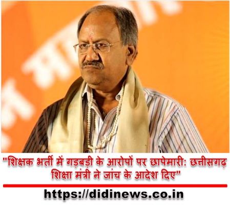 "शिक्षक भर्ती में गड़बड़ी के आरोपों पर छापेमारी: छत्तीसगढ़ शिक्षा मंत्री ने जांच के आदेश दिए"