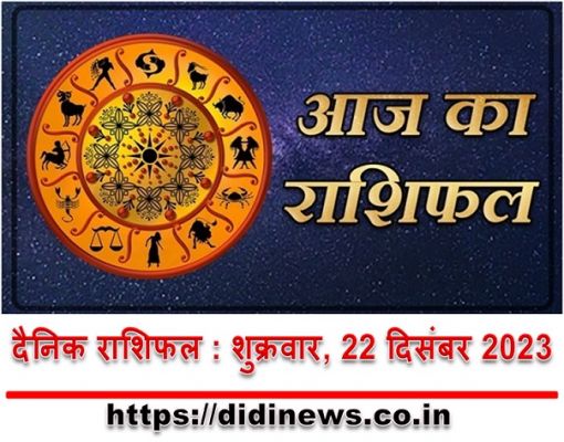 दैनिक राशिफल : शुक्रवार, 22 दिसंबर 2023