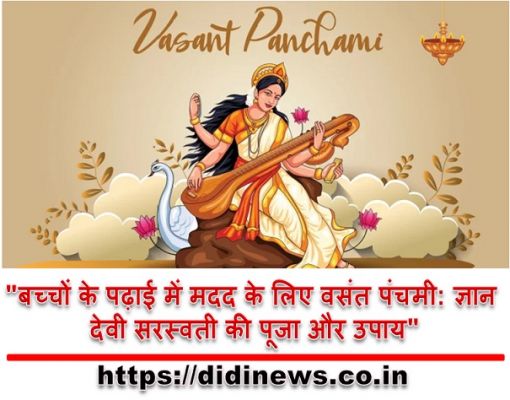 "बच्चों के पढ़ाई में मदद के लिए वसंत पंचमी: ज्ञान देवी सरस्वती की पूजा और उपाय"
